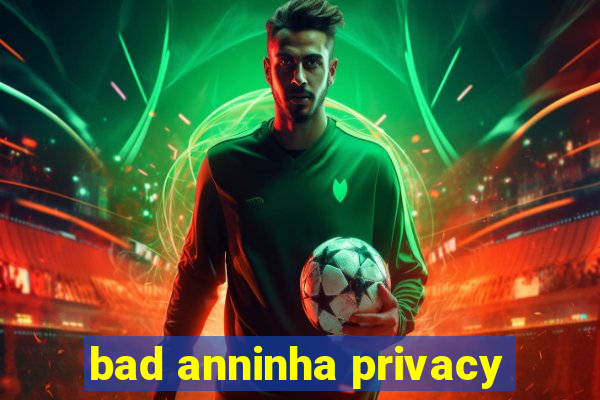 bad anninha privacy